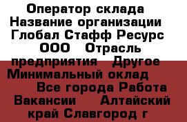 Оператор склада › Название организации ­ Глобал Стафф Ресурс, ООО › Отрасль предприятия ­ Другое › Минимальный оклад ­ 25 000 - Все города Работа » Вакансии   . Алтайский край,Славгород г.